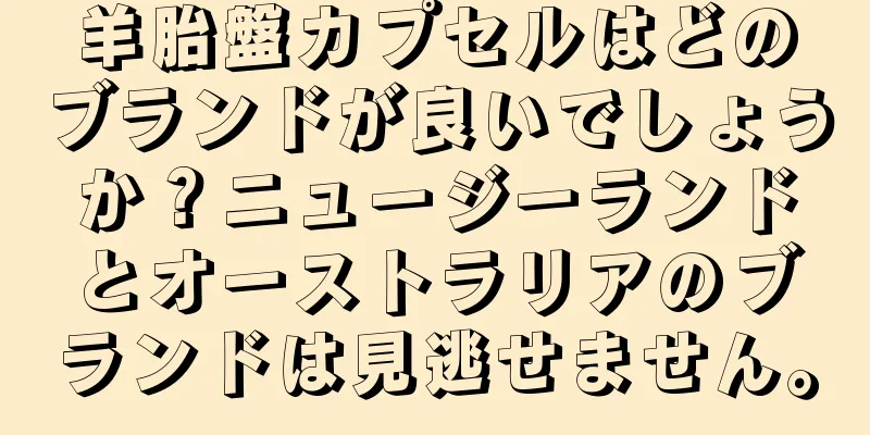 羊胎盤カプセルはどのブランドが良いでしょうか？ニュージーランドとオーストラリアのブランドは見逃せません。