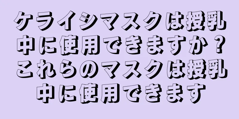 ケライシマスクは授乳中に使用できますか？これらのマスクは授乳中に使用できます