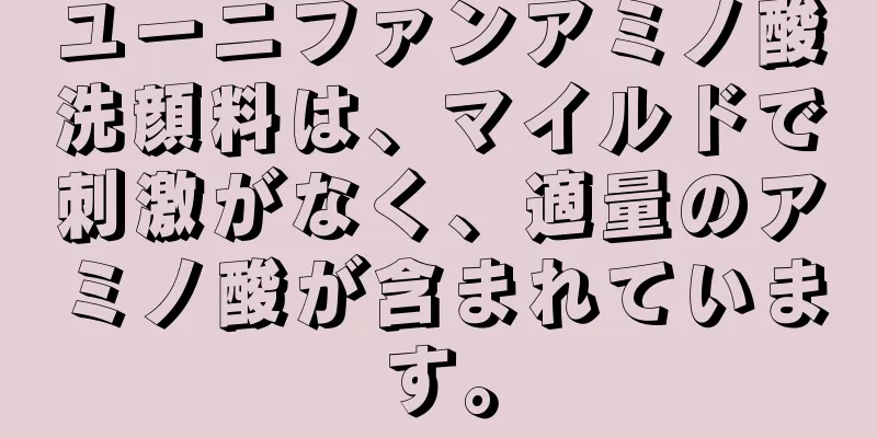 ユーニファンアミノ酸洗顔料は、マイルドで刺激がなく、適量のアミノ酸が含まれています。