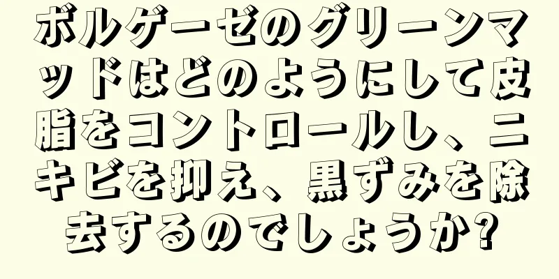 ボルゲーゼのグリーンマッドはどのようにして皮脂をコントロールし、ニキビを抑え、黒ずみを除去するのでしょうか?