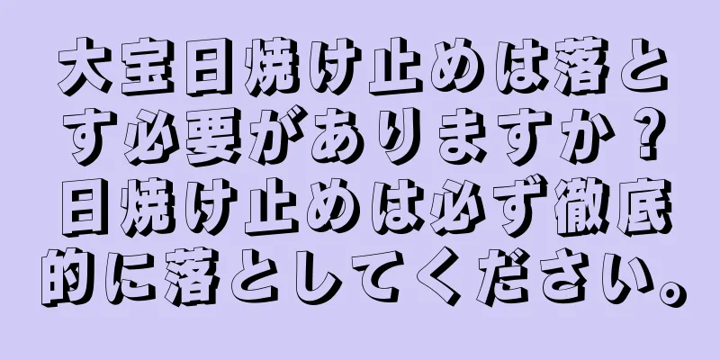 大宝日焼け止めは落とす必要がありますか？日焼け止めは必ず徹底的に落としてください。