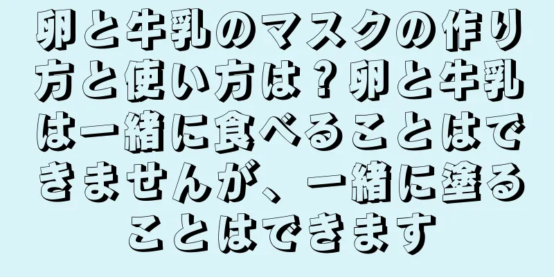 卵と牛乳のマスクの作り方と使い方は？卵と牛乳は一緒に食べることはできませんが、一緒に塗ることはできます