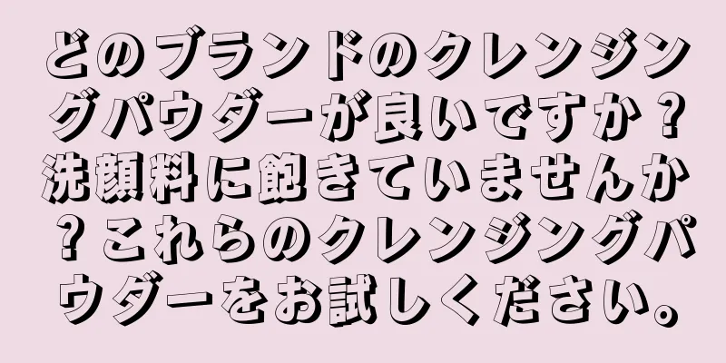 どのブランドのクレンジングパウダーが良いですか？洗顔料に飽きていませんか？これらのクレンジングパウダーをお試しください。