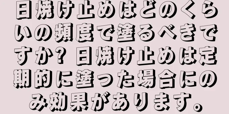 日焼け止めはどのくらいの頻度で塗るべきですか? 日焼け止めは定期的に塗った場合にのみ効果があります。