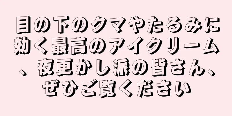 目の下のクマやたるみに効く最高のアイクリーム、夜更かし派の皆さん、ぜひご覧ください