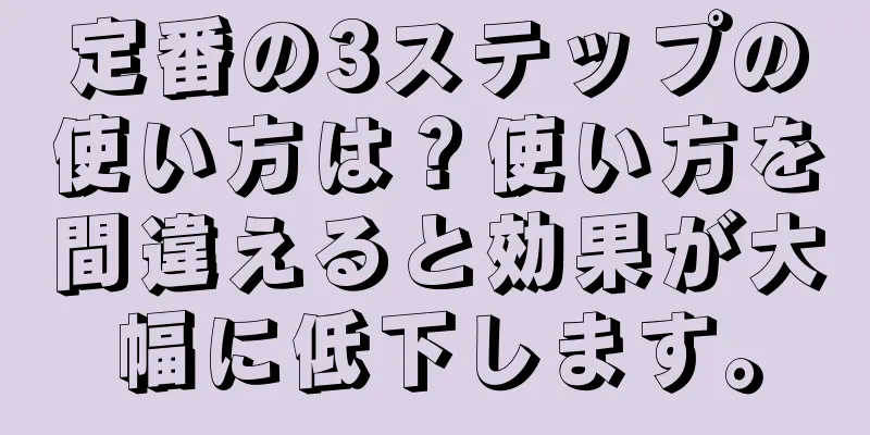 定番の3ステップの使い方は？使い方を間違えると効果が大幅に低下します。