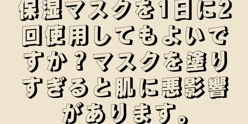 保湿マスクを1日に2回使用してもよいですか？マスクを塗りすぎると肌に悪影響があります。