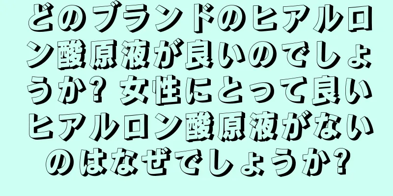 どのブランドのヒアルロン酸原液が良いのでしょうか? 女性にとって良いヒアルロン酸原液がないのはなぜでしょうか?