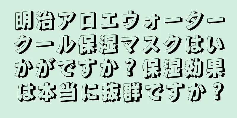 明治アロエウォータークール保湿マスクはいかがですか？保湿効果は本当に抜群ですか？