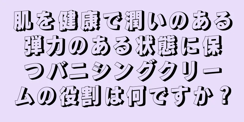 肌を健康で潤いのある弾力のある状態に保つバニシングクリームの役割は何ですか？