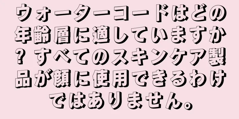 ウォーターコードはどの年齢層に適していますか? すべてのスキンケア製品が顔に使用できるわけではありません。