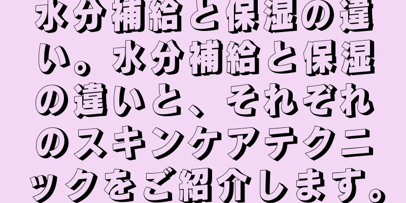 水分補給と保湿の違い。水分補給と保湿の違いと、それぞれのスキンケアテクニックをご紹介します。