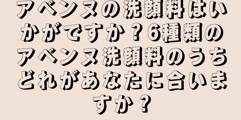 アベンヌの洗顔料はいかがですか？6種類のアベンヌ洗顔料のうちどれがあなたに合いますか？