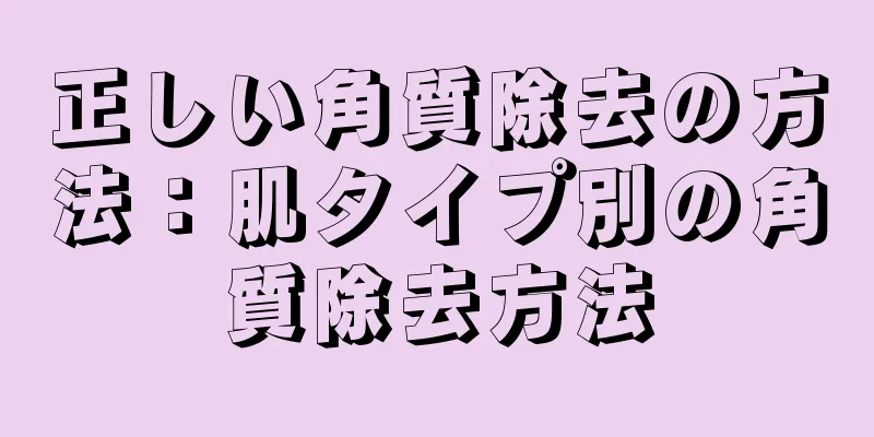 正しい角質除去の方法：肌タイプ別の角質除去方法