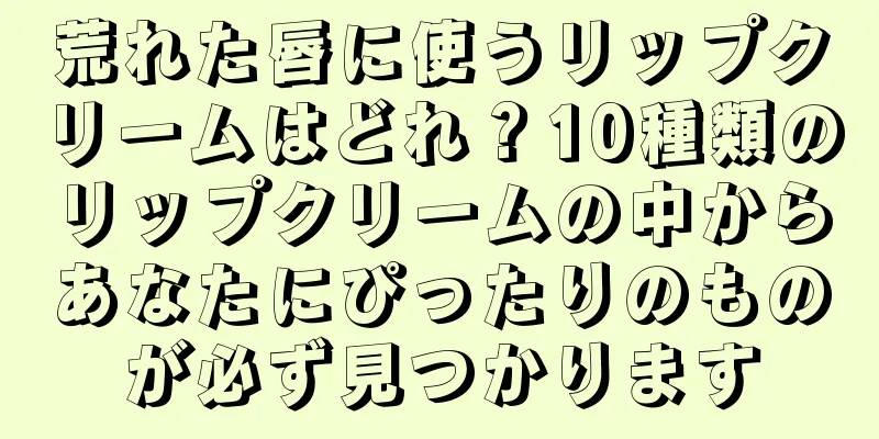 荒れた唇に使うリップクリームはどれ？10種類のリップクリームの中からあなたにぴったりのものが必ず見つかります