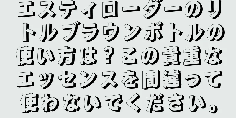 エスティローダーのリトルブラウンボトルの使い方は？この貴重なエッセンスを間違って使わないでください。