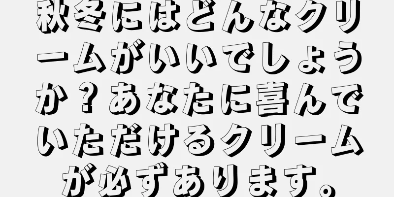 秋冬にはどんなクリームがいいでしょうか？あなたに喜んでいただけるクリームが必ずあります。