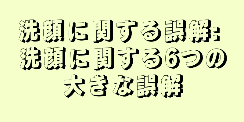 洗顔に関する誤解: 洗顔に関する6つの大きな誤解