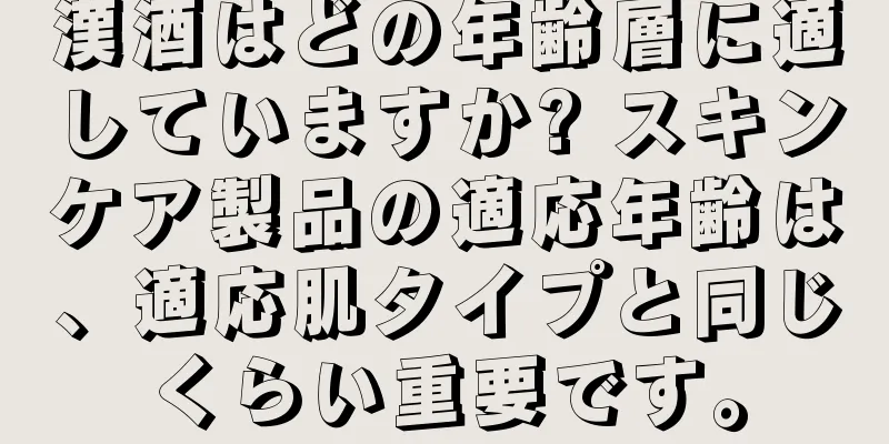 漢酒はどの年齢層に適していますか? スキンケア製品の適応年齢は、適応肌タイプと同じくらい重要です。