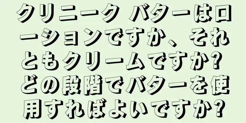 クリニーク バターはローションですか、それともクリームですか? どの段階でバターを使用すればよいですか?