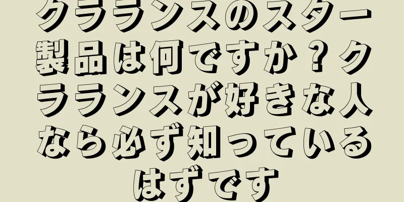 クラランスのスター製品は何ですか？クラランスが好きな人なら必ず知っているはずです