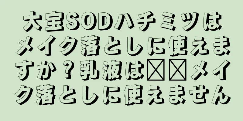 大宝SODハチミツはメイク落としに使えますか？乳液は​​メイク落としに使えません