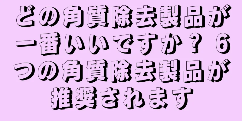 どの角質除去製品が一番いいですか？ 6つの角質除去製品が推奨されます