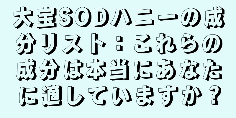 大宝SODハニーの成分リスト：これらの成分は本当にあなたに適していますか？