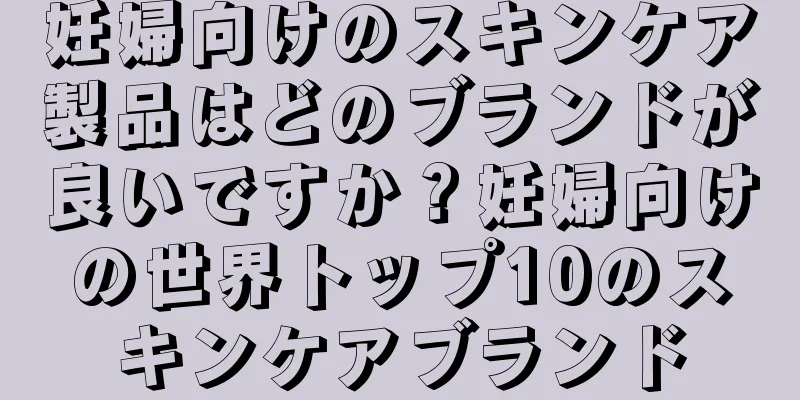 妊婦向けのスキンケア製品はどのブランドが良いですか？妊婦向けの世界トップ10のスキンケアブランド