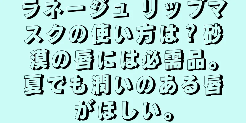 ラネージュ リップマスクの使い方は？砂漠の唇には必需品。夏でも潤いのある唇がほしい。