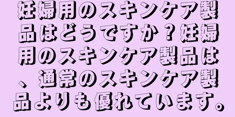 妊婦用のスキンケア製品はどうですか？妊婦用のスキンケア製品は、通常のスキンケア製品よりも優れています。