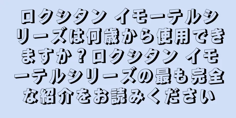 ロクシタン イモーテルシリーズは何歳から使用できますか？ロクシタン イモーテルシリーズの最も完全な紹介をお読みください