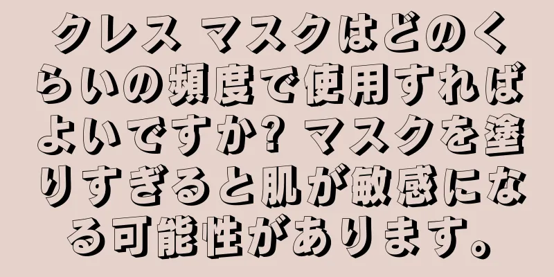 クレス マスクはどのくらいの頻度で使用すればよいですか? マスクを塗りすぎると肌が敏感になる可能性があります。