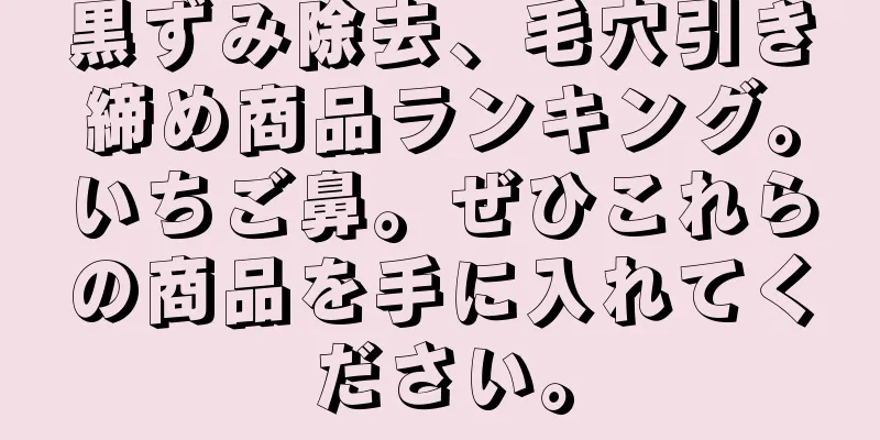 黒ずみ除去、毛穴引き締め商品ランキング。いちご鼻。ぜひこれらの商品を手に入れてください。