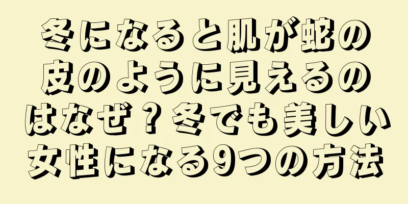 冬になると肌が蛇の皮のように見えるのはなぜ？冬でも美しい女性になる9つの方法