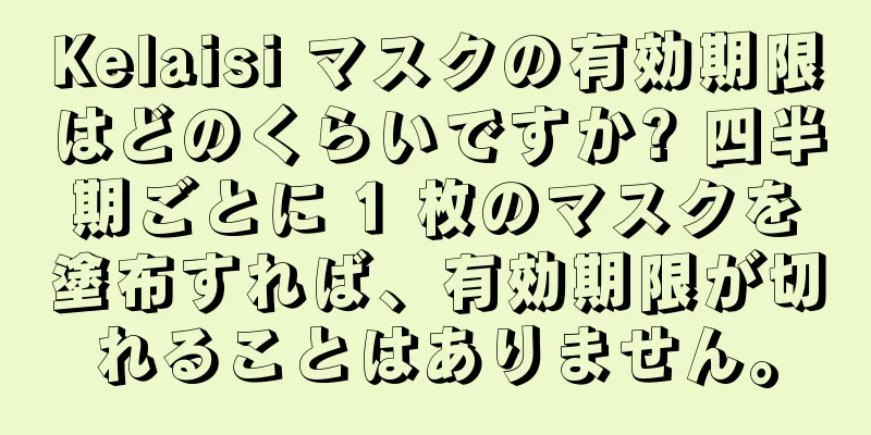 Kelaisi マスクの有効期限はどのくらいですか? 四半期ごとに 1 枚のマスクを塗布すれば、有効期限が切れることはありません。