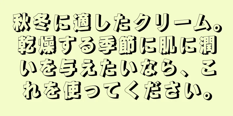 秋冬に適したクリーム。乾燥する季節に肌に潤いを与えたいなら、これを使ってください。