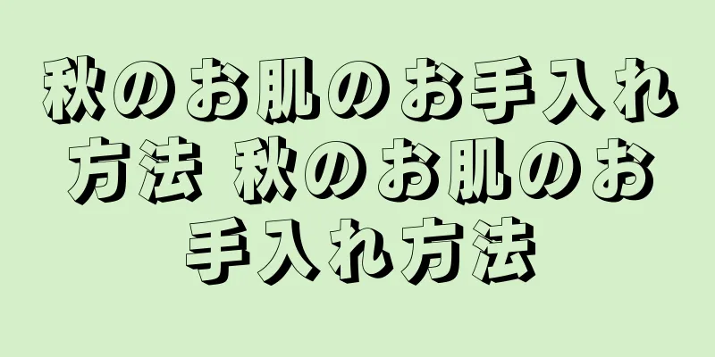 秋のお肌のお手入れ方法 秋のお肌のお手入れ方法