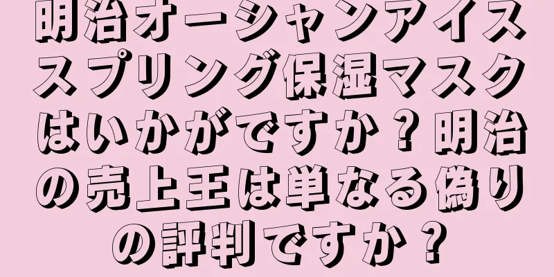 明治オーシャンアイススプリング保湿マスクはいかがですか？明治の売上王は単なる偽りの評判ですか？