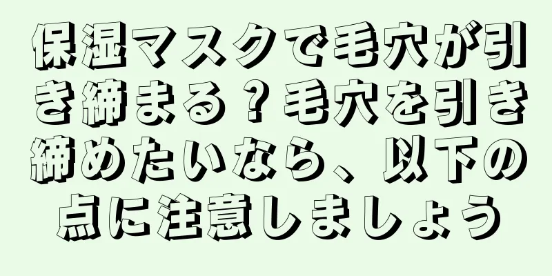 保湿マスクで毛穴が引き締まる？毛穴を引き締めたいなら、以下の点に注意しましょう