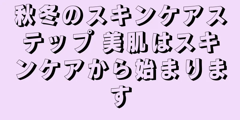 秋冬のスキンケアステップ 美肌はスキンケアから始まります