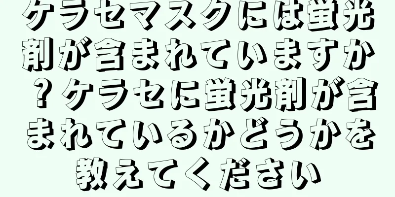 ケラセマスクには蛍光剤が含まれていますか？ケラセに蛍光剤が含まれているかどうかを教えてください