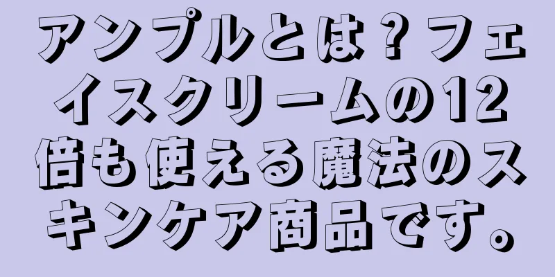 アンプルとは？フェイスクリームの12倍も使える魔法のスキンケア商品です。