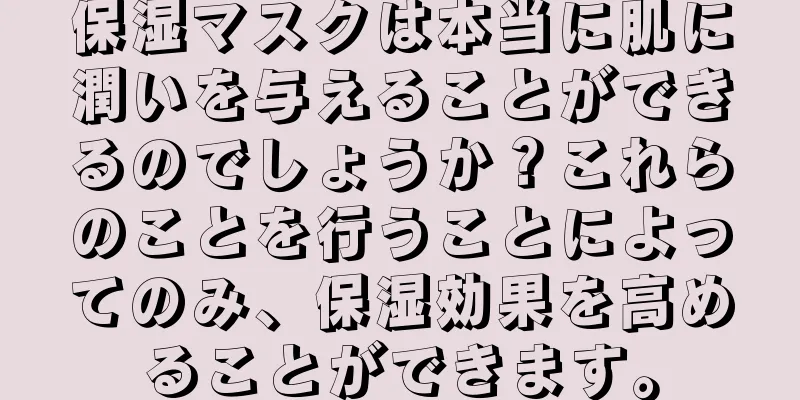 保湿マスクは本当に肌に潤いを与えることができるのでしょうか？これらのことを行うことによってのみ、保湿効果を高めることができます。