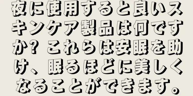 夜に使用すると良いスキンケア製品は何ですか? これらは安眠を助け、眠るほどに美しくなることができます。