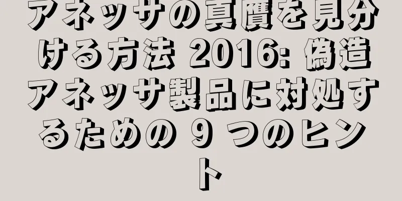 アネッサの真贋を見分ける方法 2016: 偽造アネッサ製品に対処するための 9 つのヒント