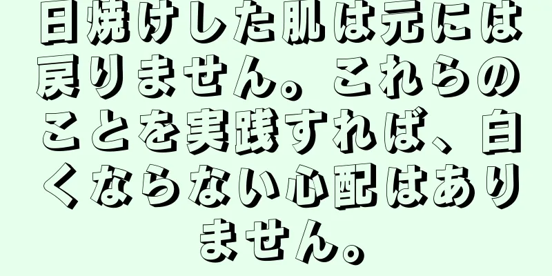 日焼けした肌は元には戻りません。これらのことを実践すれば、白くならない心配はありません。