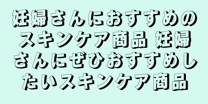 妊婦さんにおすすめのスキンケア商品 妊婦さんにぜひおすすめしたいスキンケア商品