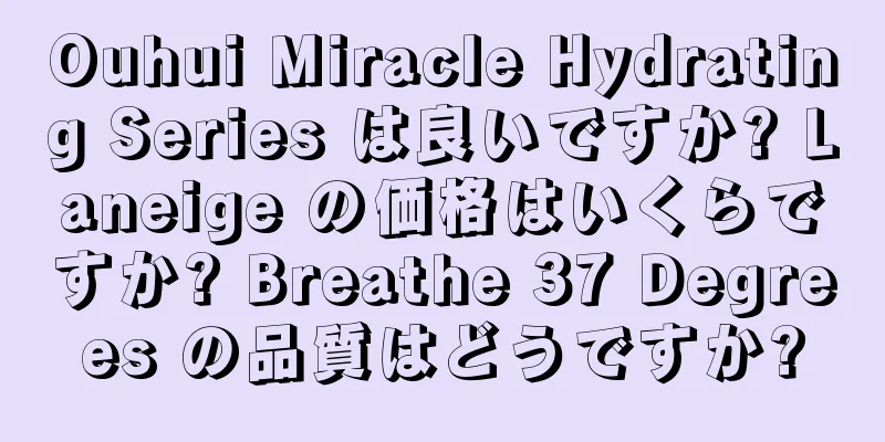 Ouhui Miracle Hydrating Series は良いですか? Laneige の価格はいくらですか? Breathe 37 Degrees の品質はどうですか?