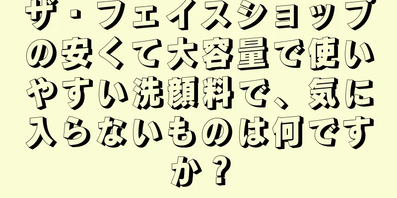 ザ・フェイスショップの安くて大容量で使いやすい洗顔料で、気に入らないものは何ですか？